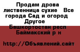 Продам дрова, лиственница,сухие - Все города Сад и огород » Другое   . Башкортостан респ.,Баймакский р-н